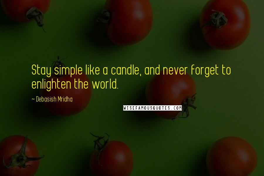 Debasish Mridha Quotes: Stay simple like a candle, and never forget to enlighten the world.