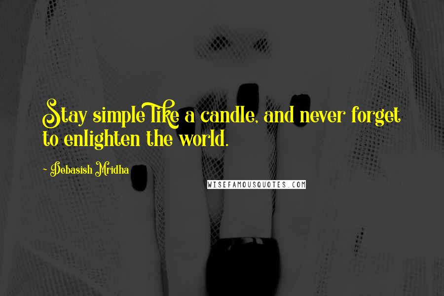 Debasish Mridha Quotes: Stay simple like a candle, and never forget to enlighten the world.