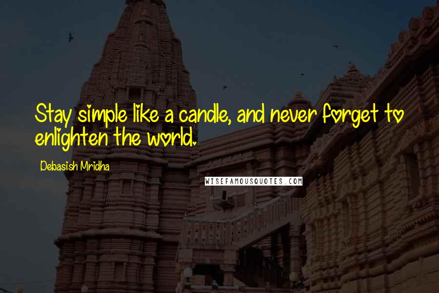 Debasish Mridha Quotes: Stay simple like a candle, and never forget to enlighten the world.