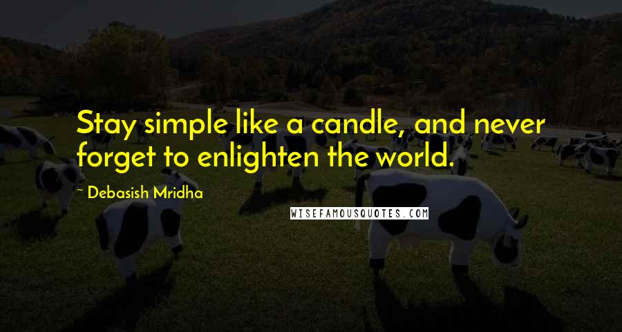 Debasish Mridha Quotes: Stay simple like a candle, and never forget to enlighten the world.