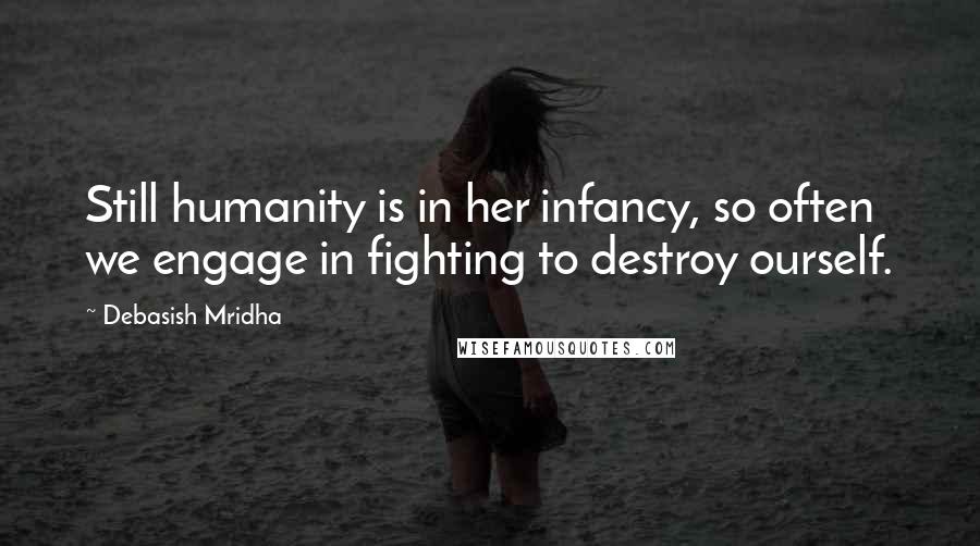 Debasish Mridha Quotes: Still humanity is in her infancy, so often we engage in fighting to destroy ourself.