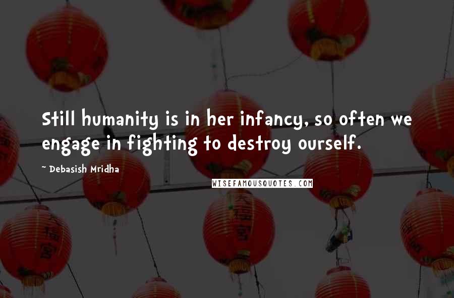 Debasish Mridha Quotes: Still humanity is in her infancy, so often we engage in fighting to destroy ourself.