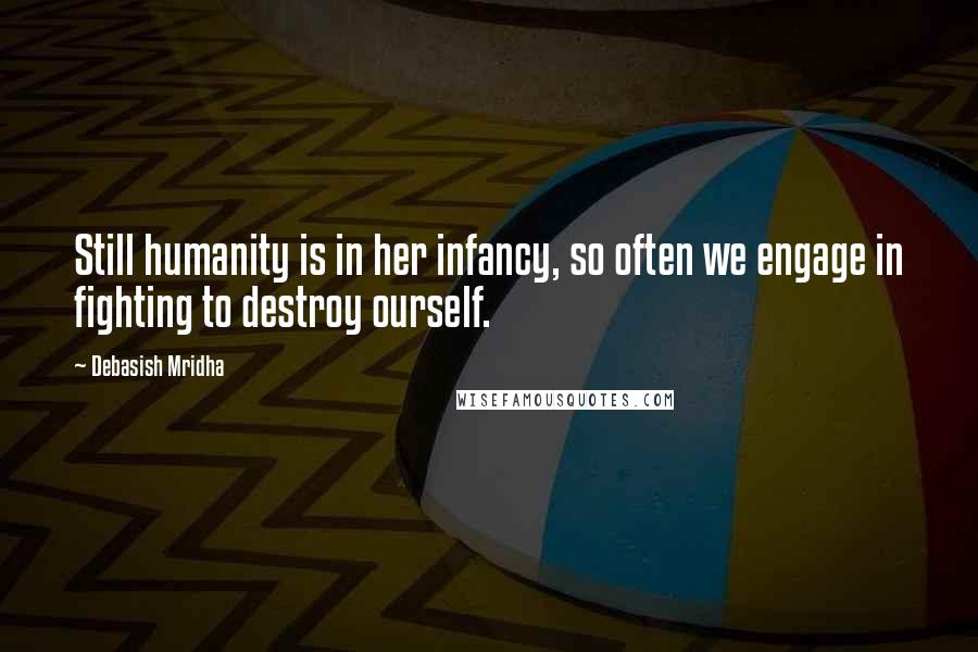 Debasish Mridha Quotes: Still humanity is in her infancy, so often we engage in fighting to destroy ourself.