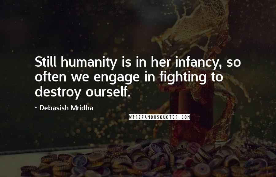 Debasish Mridha Quotes: Still humanity is in her infancy, so often we engage in fighting to destroy ourself.