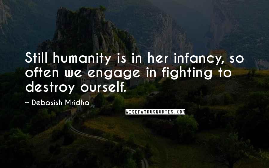 Debasish Mridha Quotes: Still humanity is in her infancy, so often we engage in fighting to destroy ourself.