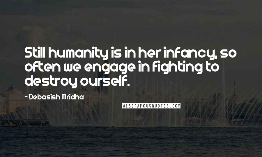 Debasish Mridha Quotes: Still humanity is in her infancy, so often we engage in fighting to destroy ourself.