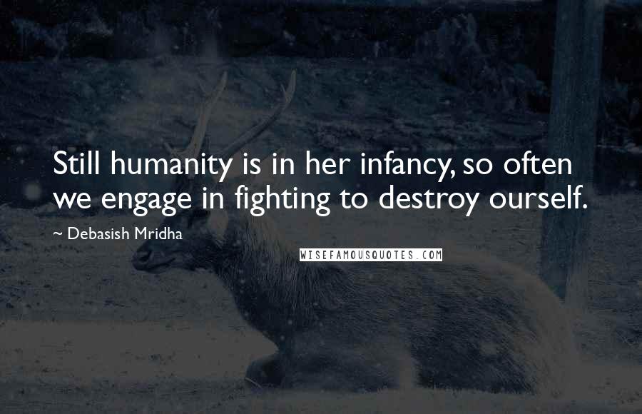 Debasish Mridha Quotes: Still humanity is in her infancy, so often we engage in fighting to destroy ourself.