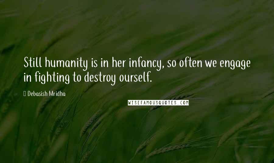 Debasish Mridha Quotes: Still humanity is in her infancy, so often we engage in fighting to destroy ourself.