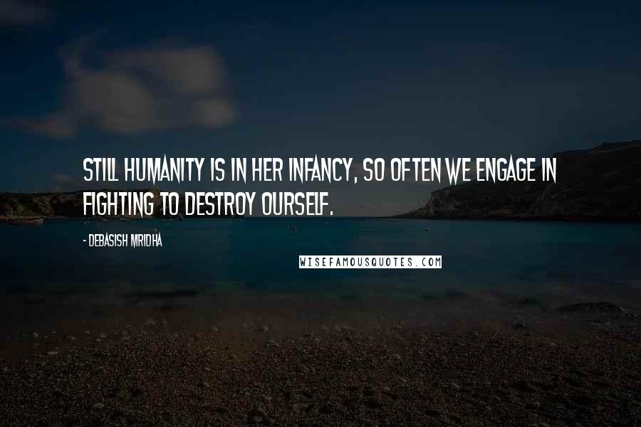 Debasish Mridha Quotes: Still humanity is in her infancy, so often we engage in fighting to destroy ourself.