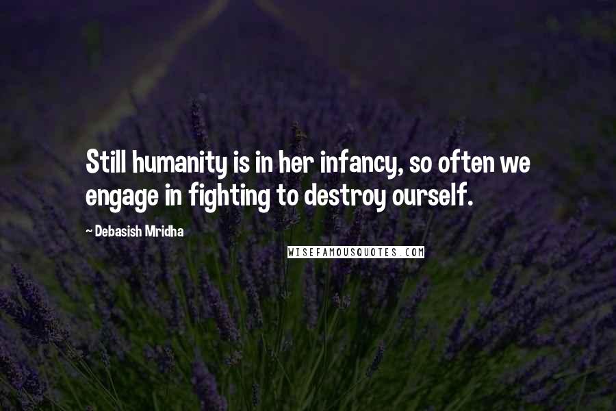 Debasish Mridha Quotes: Still humanity is in her infancy, so often we engage in fighting to destroy ourself.