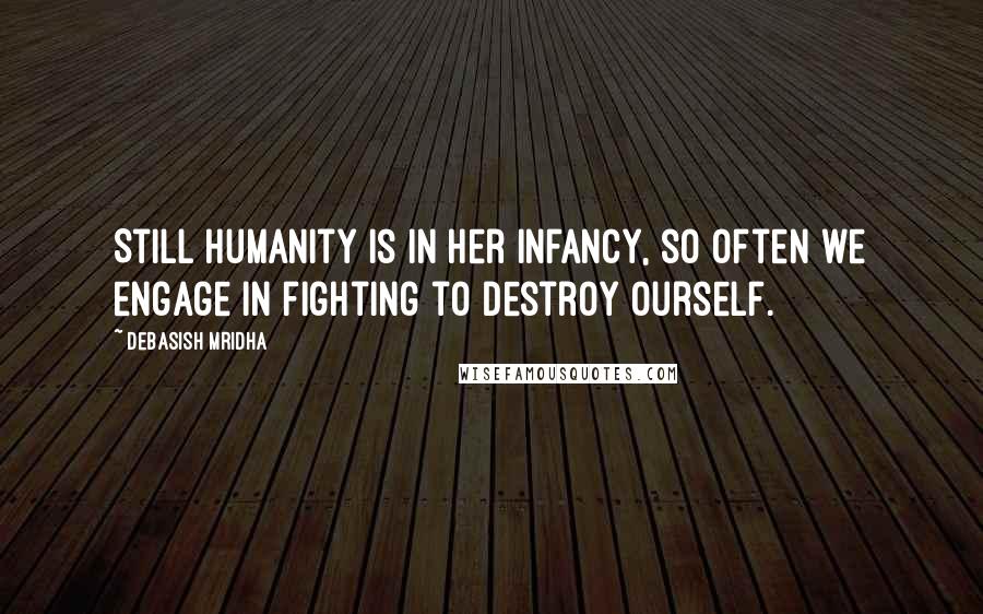 Debasish Mridha Quotes: Still humanity is in her infancy, so often we engage in fighting to destroy ourself.