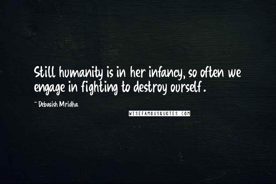 Debasish Mridha Quotes: Still humanity is in her infancy, so often we engage in fighting to destroy ourself.