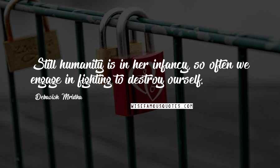 Debasish Mridha Quotes: Still humanity is in her infancy, so often we engage in fighting to destroy ourself.