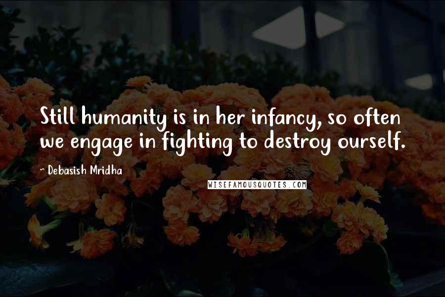 Debasish Mridha Quotes: Still humanity is in her infancy, so often we engage in fighting to destroy ourself.