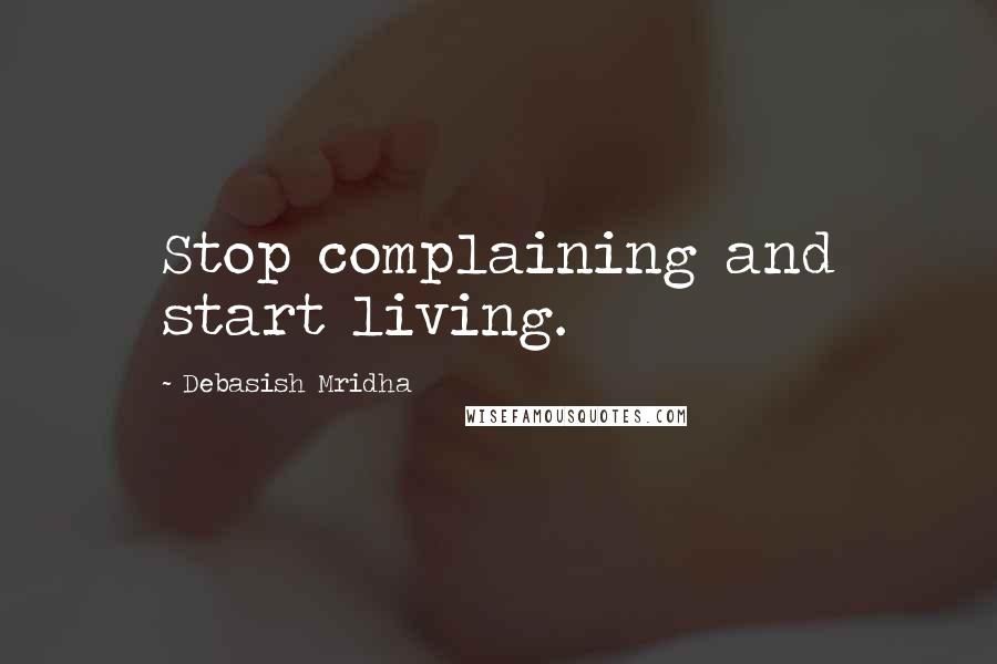 Debasish Mridha Quotes: Stop complaining and start living.