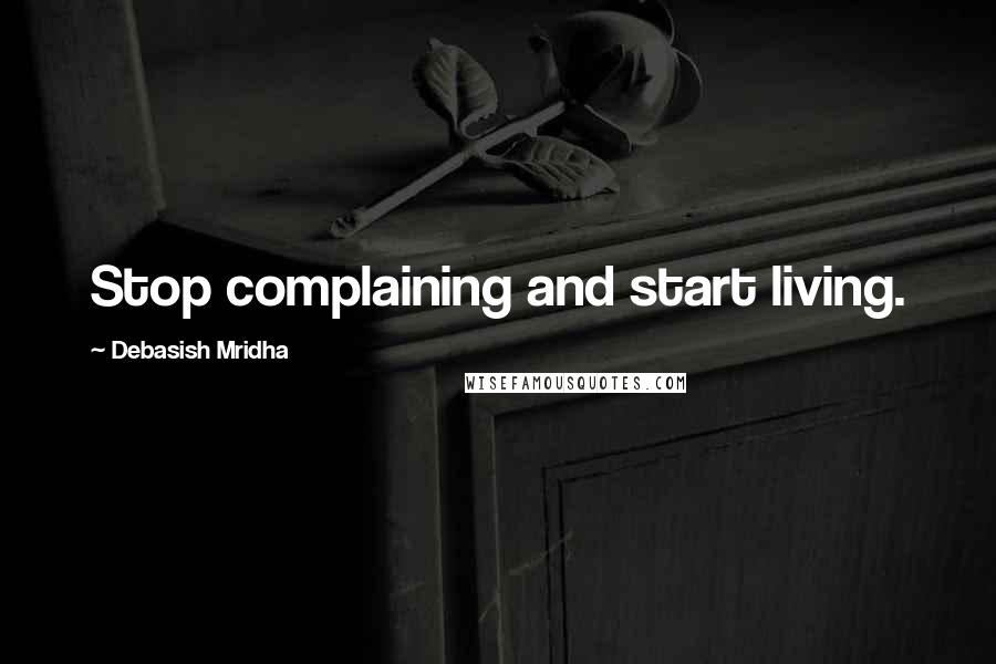 Debasish Mridha Quotes: Stop complaining and start living.
