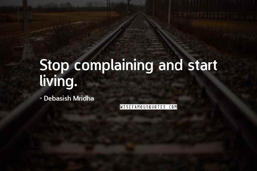Debasish Mridha Quotes: Stop complaining and start living.