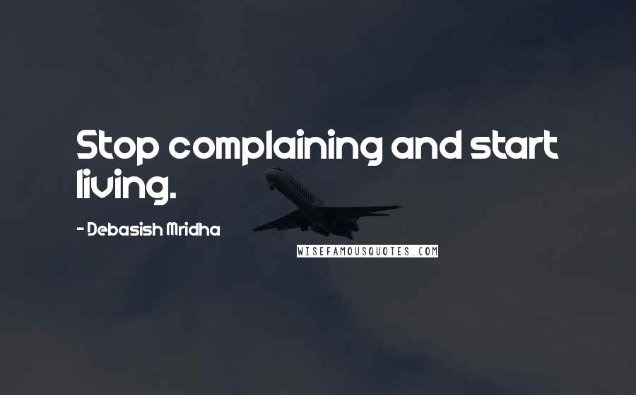 Debasish Mridha Quotes: Stop complaining and start living.