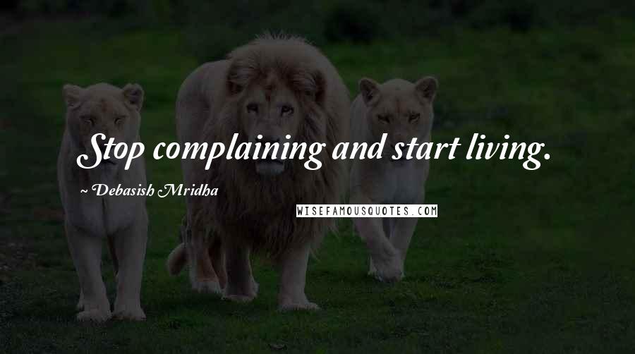 Debasish Mridha Quotes: Stop complaining and start living.