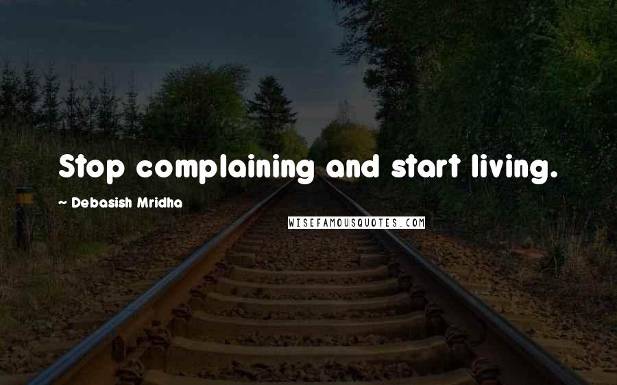 Debasish Mridha Quotes: Stop complaining and start living.