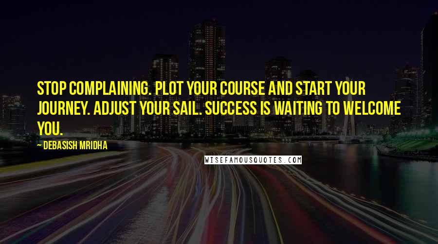 Debasish Mridha Quotes: Stop complaining. Plot your course and start your journey. Adjust your sail. Success is waiting to welcome you.