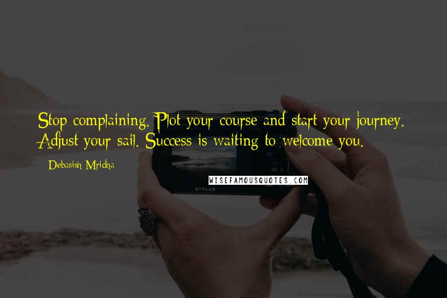 Debasish Mridha Quotes: Stop complaining. Plot your course and start your journey. Adjust your sail. Success is waiting to welcome you.