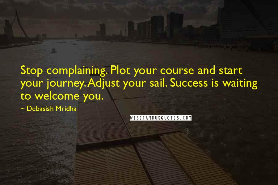 Debasish Mridha Quotes: Stop complaining. Plot your course and start your journey. Adjust your sail. Success is waiting to welcome you.