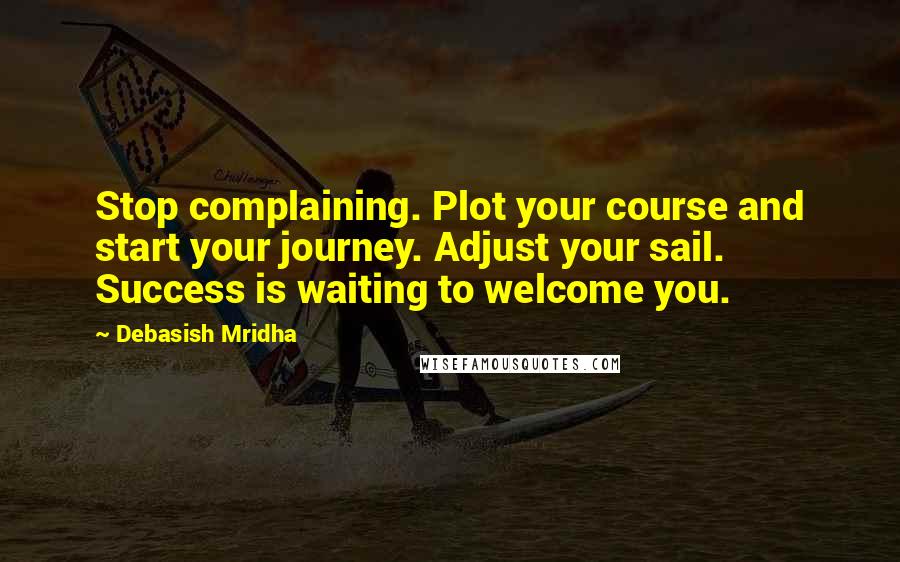 Debasish Mridha Quotes: Stop complaining. Plot your course and start your journey. Adjust your sail. Success is waiting to welcome you.