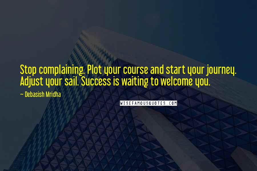 Debasish Mridha Quotes: Stop complaining. Plot your course and start your journey. Adjust your sail. Success is waiting to welcome you.