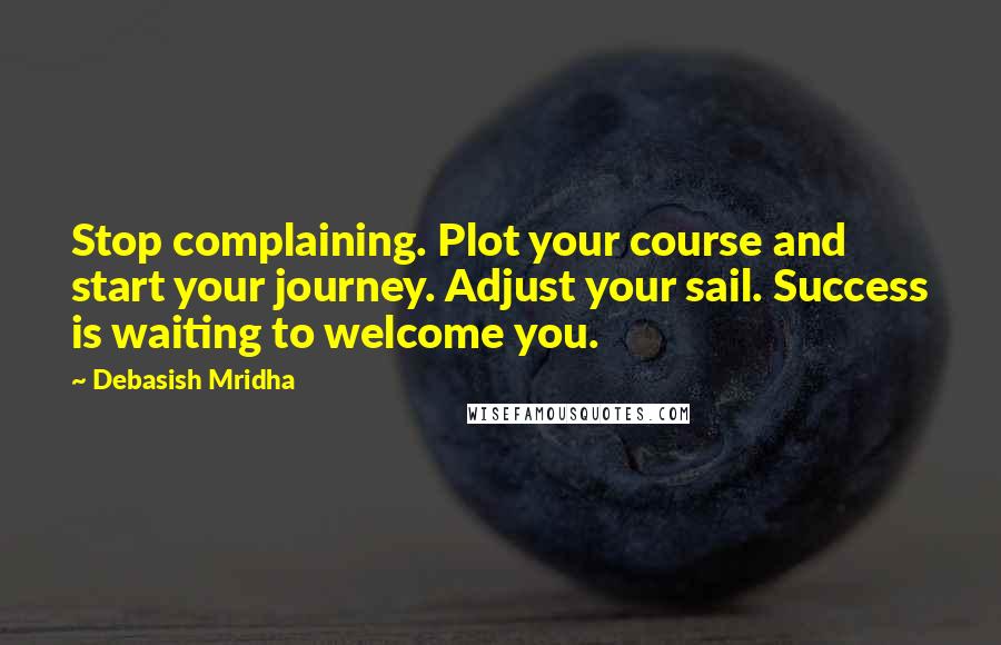 Debasish Mridha Quotes: Stop complaining. Plot your course and start your journey. Adjust your sail. Success is waiting to welcome you.