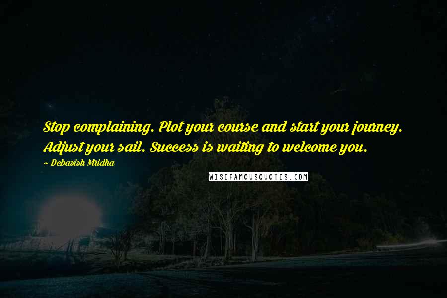 Debasish Mridha Quotes: Stop complaining. Plot your course and start your journey. Adjust your sail. Success is waiting to welcome you.