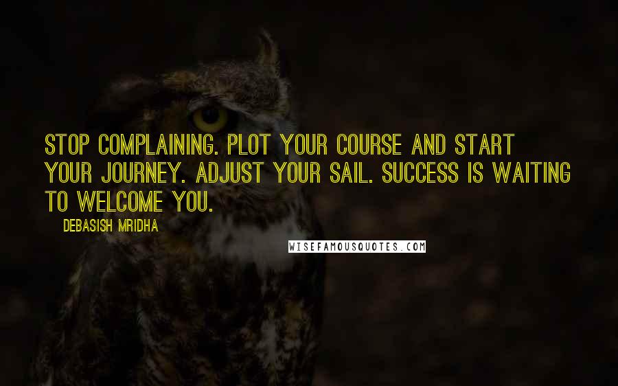 Debasish Mridha Quotes: Stop complaining. Plot your course and start your journey. Adjust your sail. Success is waiting to welcome you.