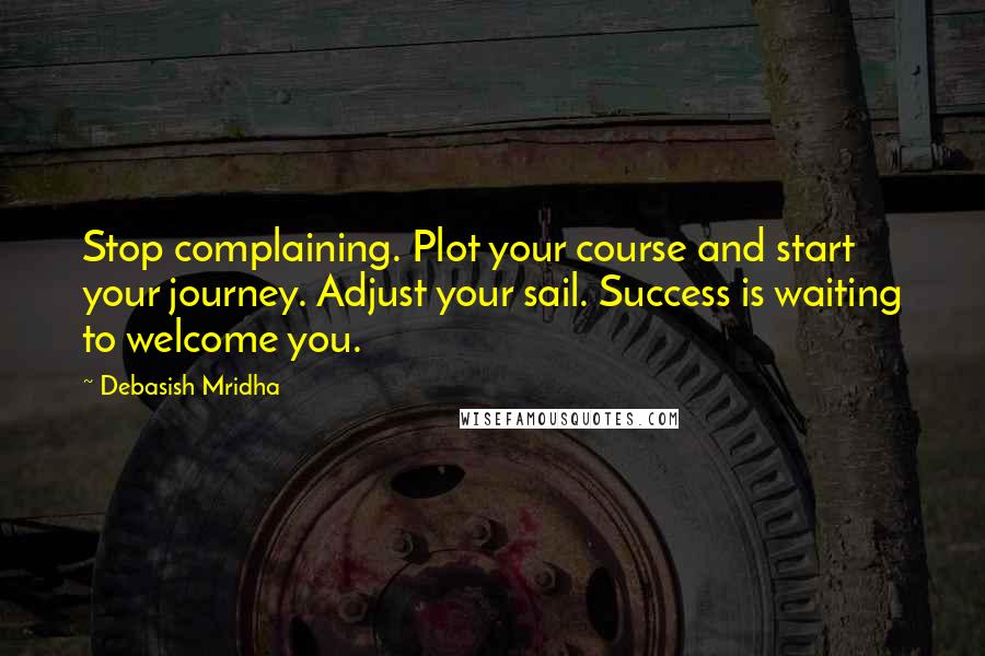 Debasish Mridha Quotes: Stop complaining. Plot your course and start your journey. Adjust your sail. Success is waiting to welcome you.