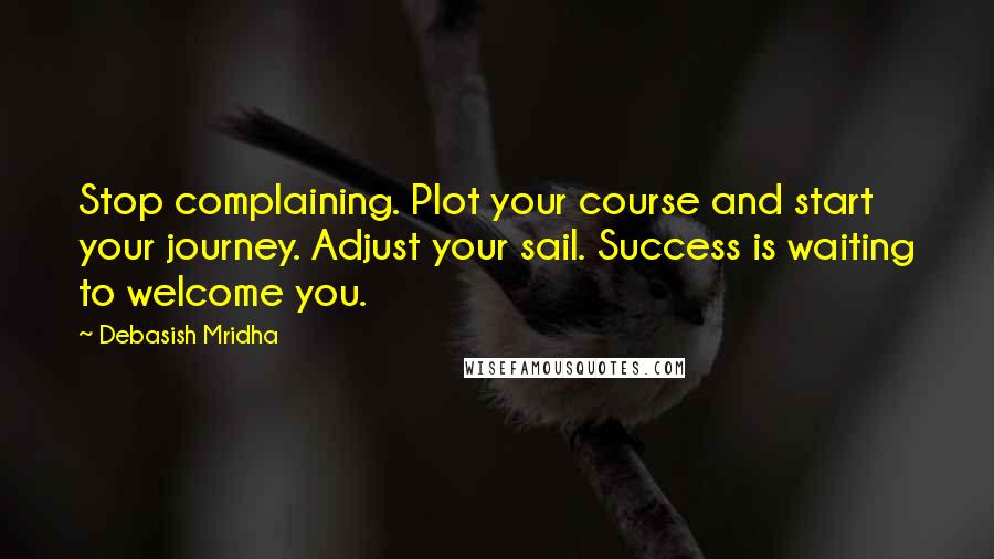 Debasish Mridha Quotes: Stop complaining. Plot your course and start your journey. Adjust your sail. Success is waiting to welcome you.