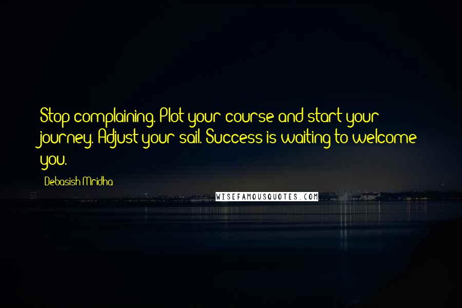 Debasish Mridha Quotes: Stop complaining. Plot your course and start your journey. Adjust your sail. Success is waiting to welcome you.