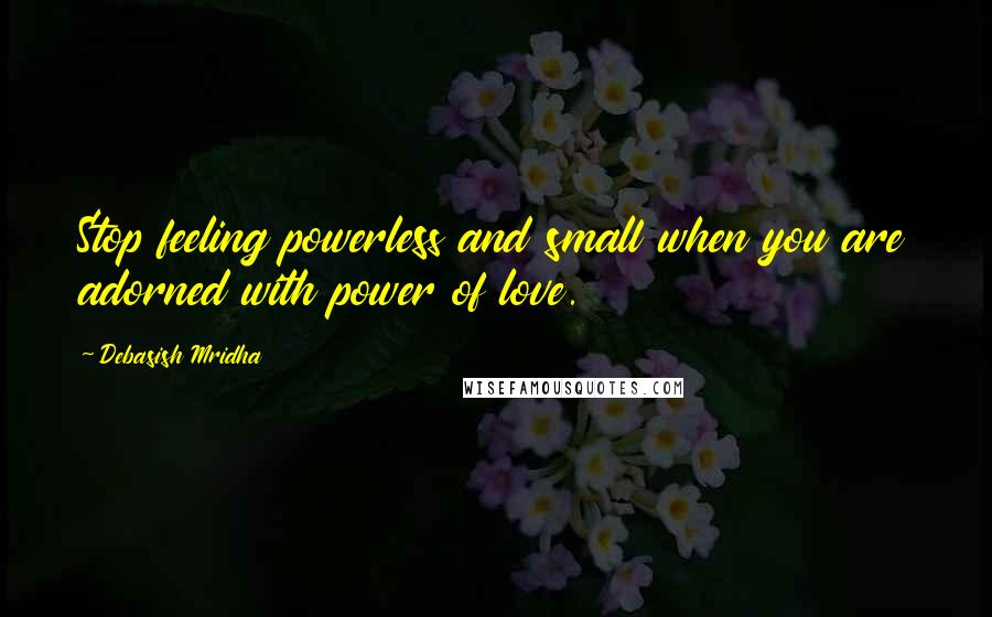 Debasish Mridha Quotes: Stop feeling powerless and small when you are adorned with power of love.