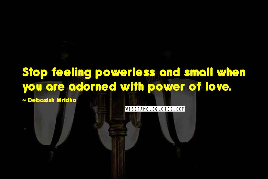 Debasish Mridha Quotes: Stop feeling powerless and small when you are adorned with power of love.