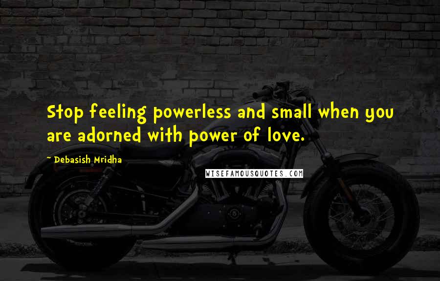 Debasish Mridha Quotes: Stop feeling powerless and small when you are adorned with power of love.