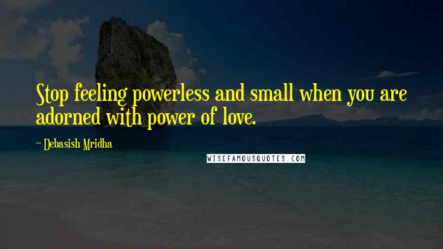 Debasish Mridha Quotes: Stop feeling powerless and small when you are adorned with power of love.