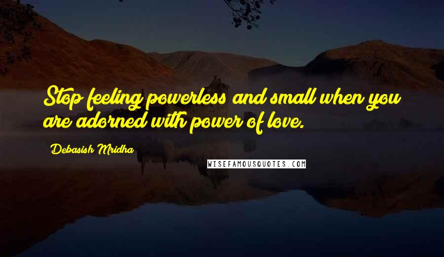 Debasish Mridha Quotes: Stop feeling powerless and small when you are adorned with power of love.