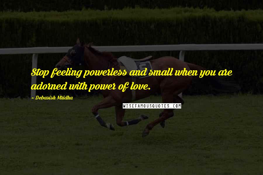 Debasish Mridha Quotes: Stop feeling powerless and small when you are adorned with power of love.