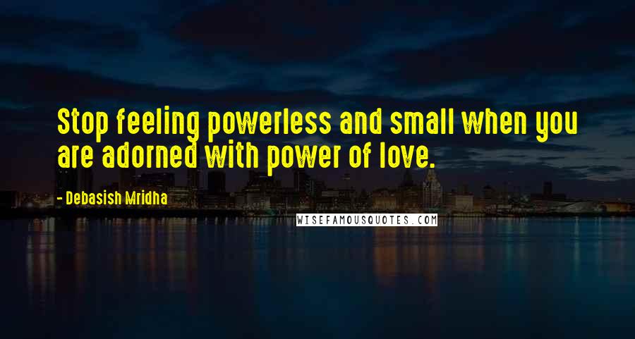 Debasish Mridha Quotes: Stop feeling powerless and small when you are adorned with power of love.