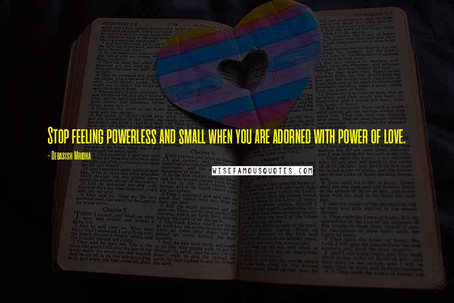 Debasish Mridha Quotes: Stop feeling powerless and small when you are adorned with power of love.