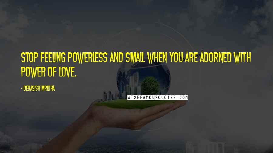 Debasish Mridha Quotes: Stop feeling powerless and small when you are adorned with power of love.