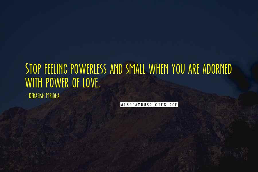 Debasish Mridha Quotes: Stop feeling powerless and small when you are adorned with power of love.