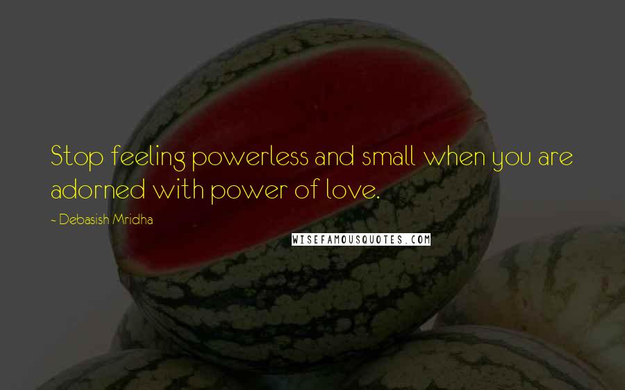 Debasish Mridha Quotes: Stop feeling powerless and small when you are adorned with power of love.