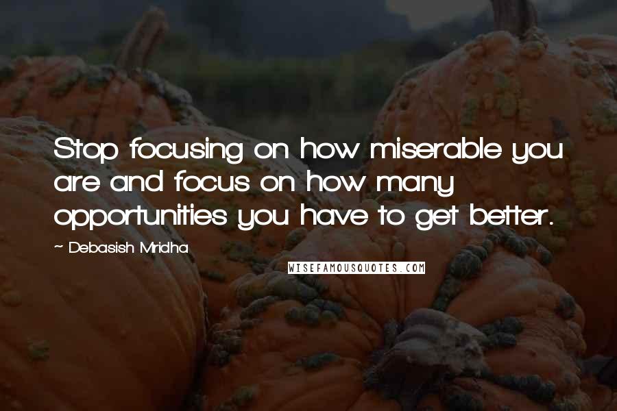 Debasish Mridha Quotes: Stop focusing on how miserable you are and focus on how many opportunities you have to get better.