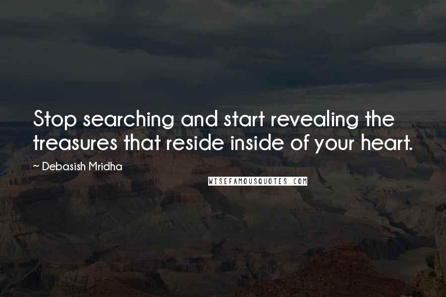 Debasish Mridha Quotes: Stop searching and start revealing the treasures that reside inside of your heart.