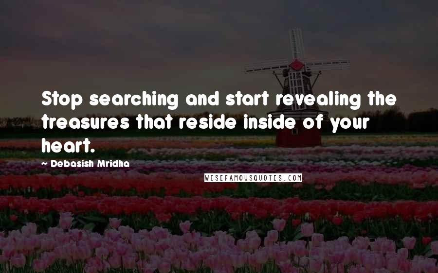 Debasish Mridha Quotes: Stop searching and start revealing the treasures that reside inside of your heart.