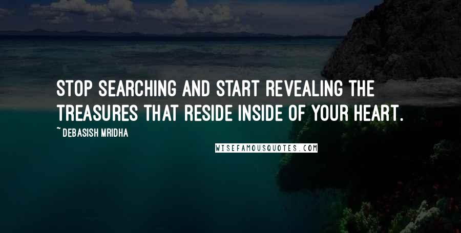 Debasish Mridha Quotes: Stop searching and start revealing the treasures that reside inside of your heart.